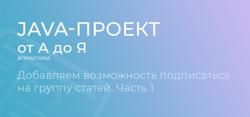 “Java-проект от А до Я”: Добавляем возможность подписаться на группу статей. Часть 1 - 1